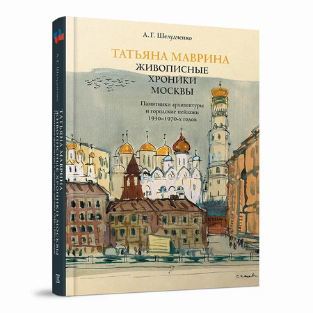 Татьяна Маврина. Живописные хроники Москвы. Памятники архитектуры и городские пейзажи 1930–1970-х годов