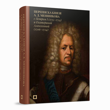 Переписка князя А.Д.Меншикова с Петром I (1715–1724) и Екатериной Алексеевной (1706–1724): сборник документов